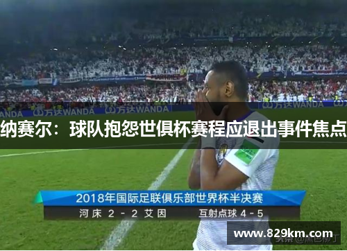 纳赛尔：球队抱怨世俱杯赛程应退出事件焦点